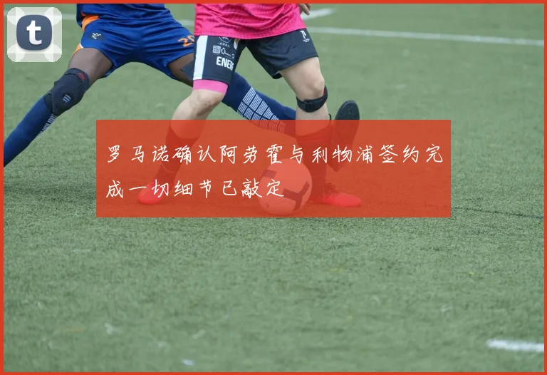 罗马诺确认阿劳霍与利物浦签约完成一切细节已敲定