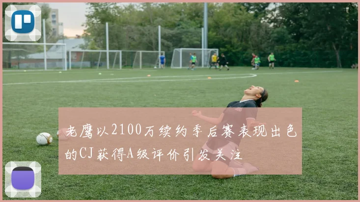 老鹰以2100万续约季后赛表现出色的CJ获得A级评价引发关注