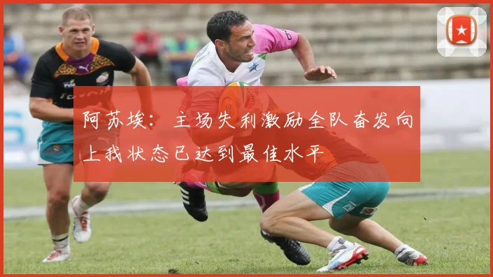阿苏埃：主场失利激励全队奋发向上我状态已达到最佳水平