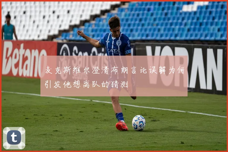麦克斯维尔澄清布朗言论误解为何引发他想离队的猜测
