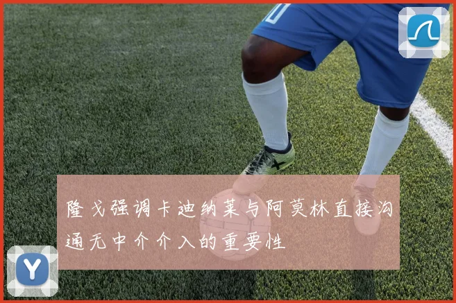 隆戈强调卡迪纳莱与阿莫林直接沟通无中介介入的重要性