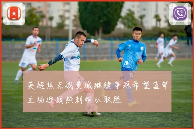 英超焦点战曼城继续争冠希望蓝军主场迎战热刺难以取胜