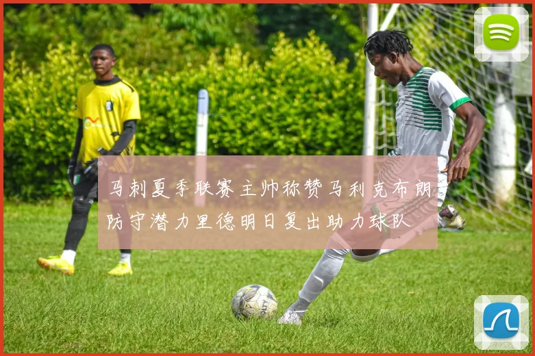 马刺夏季联赛主帅称赞马利克布朗防守潜力里德明日复出助力球队