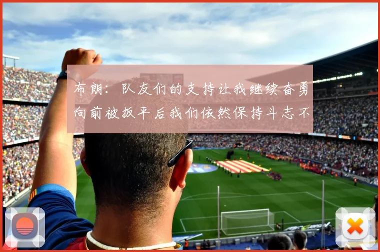 布朗：队友们的支持让我继续奋勇向前被扳平后我们依然保持斗志不言放弃