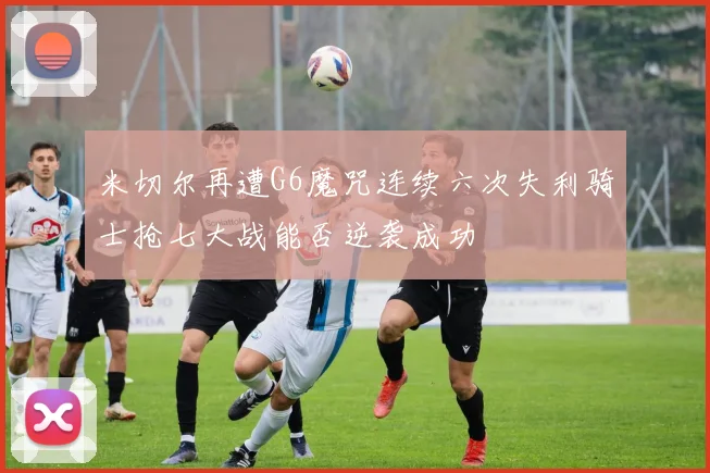 米切尔再遭G6魔咒连续六次失利骑士抢七大战能否逆袭成功