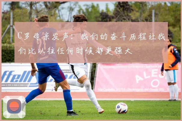C罗母亲发声：我们的奋斗历程让我们比以往任何时候都更强大