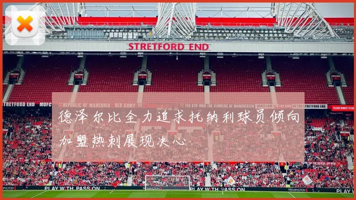 德泽尔比全力追求托纳利球员倾向加盟热刺展现决心