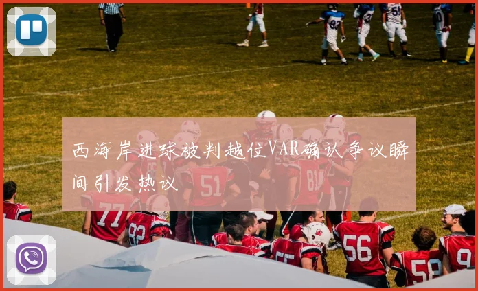 西海岸进球被判越位VAR确认争议瞬间引发热议