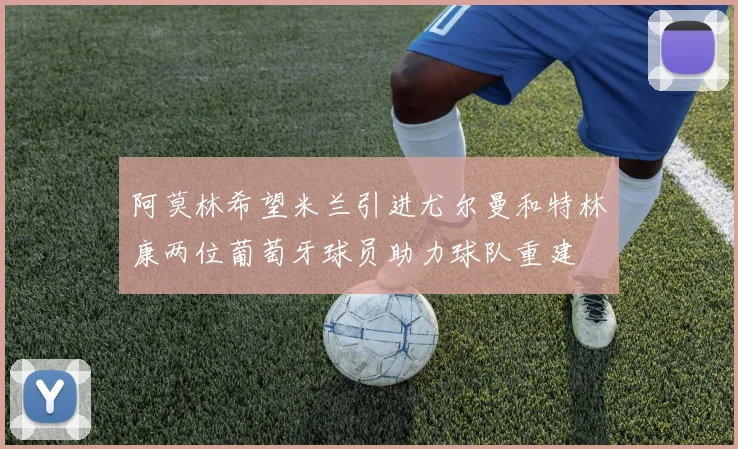 阿莫林希望米兰引进尤尔曼和特林康两位葡萄牙球员助力球队重建