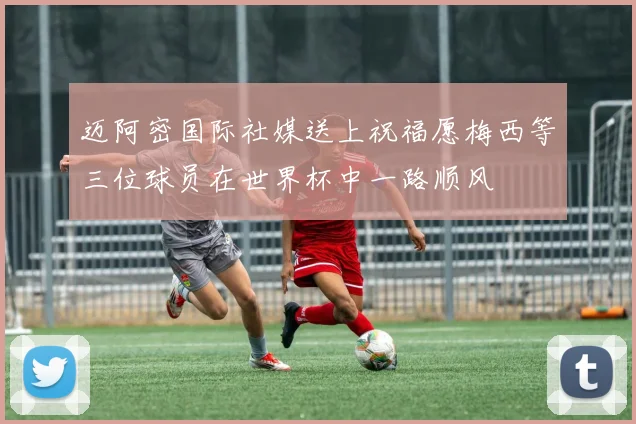 迈阿密国际社媒送上祝福愿梅西等三位球员在世界杯中一路顺风