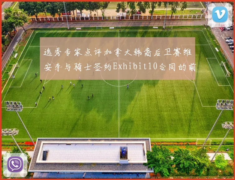 选秀专家点评加拿大韩裔后卫赛维安李与骑士签约Exhibit10合同的前景分析