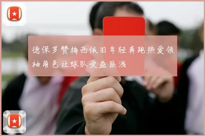 德保罗赞梅西依旧年轻奔跑热爱领袖角色让球队受益匪浅