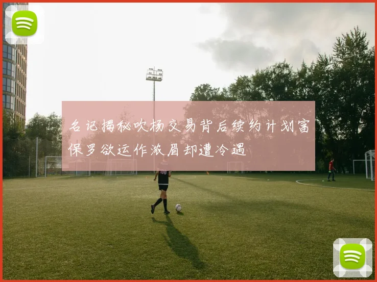 名记揭秘吹杨交易背后续约计划富保罗欲运作浓眉却遭冷遇