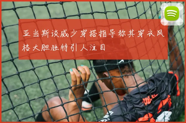 亚当斯谈威少穿搭指导称其穿衣风格大胆独特引人注目