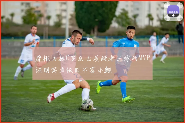 摩根力挺C罗反击质疑者三球两MVP证明实力依旧不容小觑