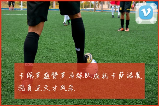 卡佩罗盛赞罗马球队成就卡萨诺展现真正天才风采