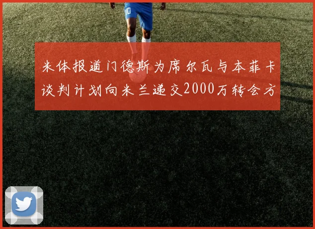米体报道门德斯为席尔瓦与本菲卡谈判计划向米兰递交2000万转会方案