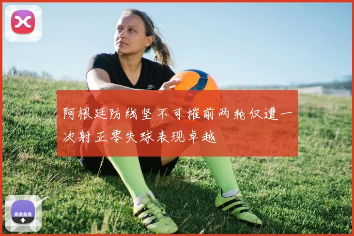 阿根廷防线坚不可摧前两轮仅遭一次射正零失球表现卓越