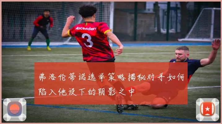 弗洛伦蒂诺选举策略揭秘对手如何陷入他设下的阴影之中