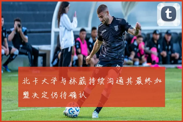 北卡大学与林葳持续沟通其最终加盟决定仍待确认