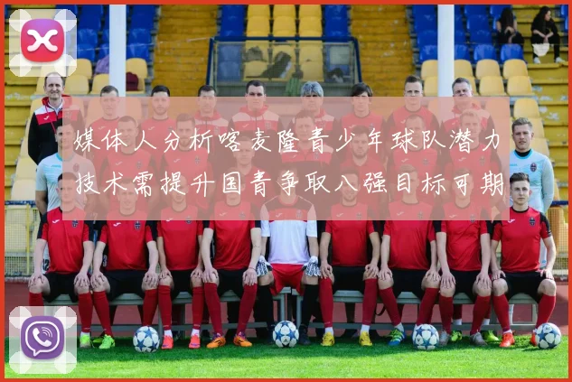 媒体人分析喀麦隆青少年球队潜力技术需提升国青争取八强目标可期