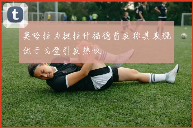 奥哈拉力挺拉什福德首发称其表现优于戈登引发热议