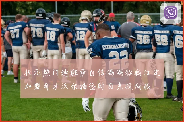 状元热门迪班萨自信满满称我注定加盟奇才沃尔抽签时目光投向我