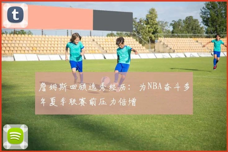 詹姆斯回顾选秀经历：为NBA奋斗多年夏季联赛前压力倍增