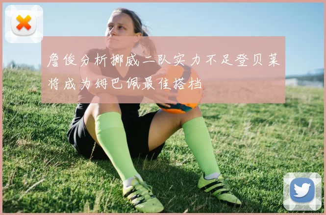 詹俊分析挪威二队实力不足登贝莱将成为姆巴佩最佳搭档