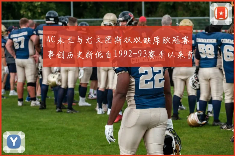 AC米兰与尤文图斯双双缺席欧冠赛事创历史新低自1992-93赛季以来首次