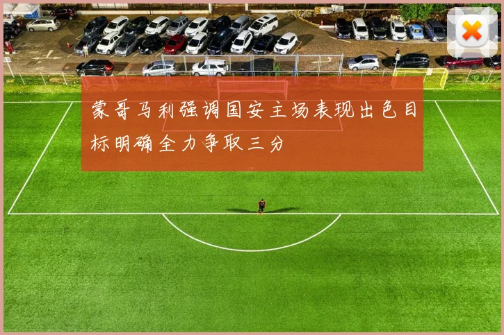 蒙哥马利强调国安主场表现出色目标明确全力争取三分