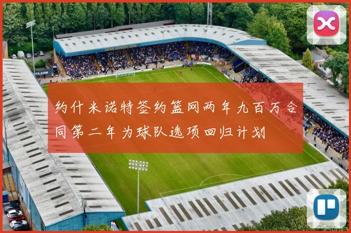 约什米诺特签约篮网两年九百万合同第二年为球队选项回归计划