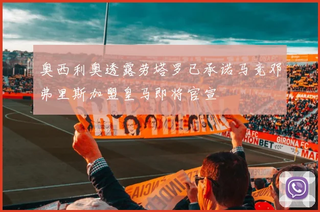 奥西利奥透露劳塔罗已承诺马竞邓弗里斯加盟皇马即将官宣