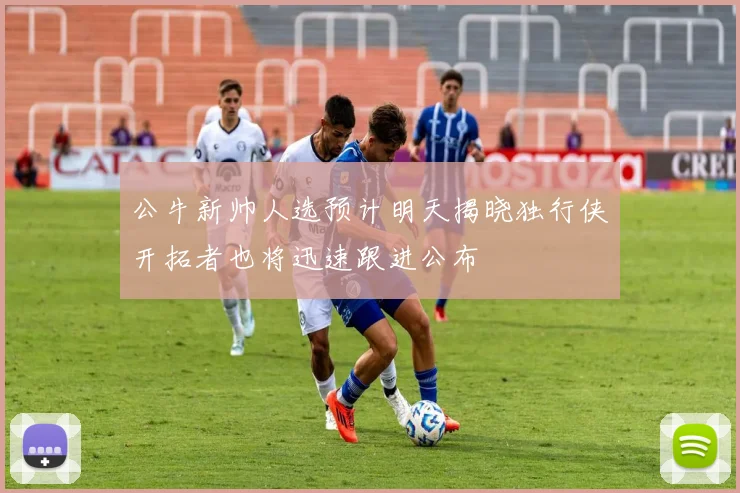 公牛新帅人选预计明天揭晓独行侠开拓者也将迅速跟进公布