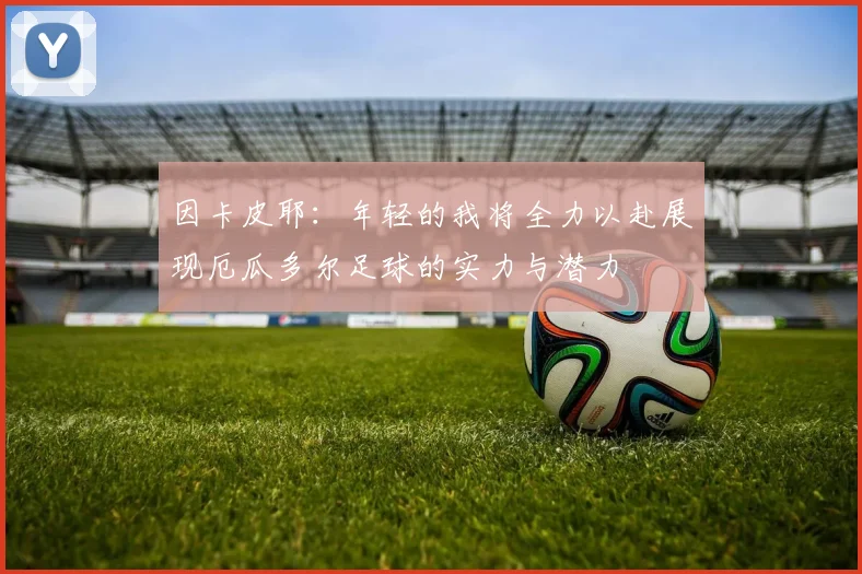 因卡皮耶：年轻的我将全力以赴展现厄瓜多尔足球的实力与潜力