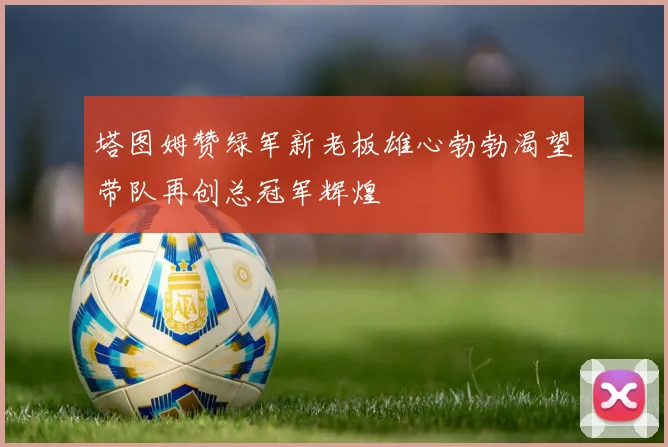 塔图姆赞绿军新老板雄心勃勃渴望带队再创总冠军辉煌