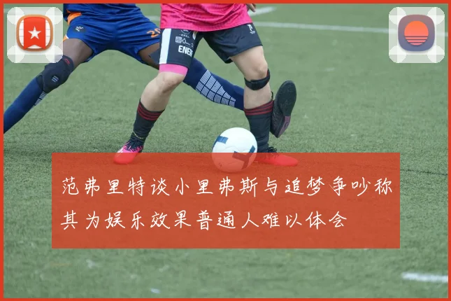 范弗里特谈小里弗斯与追梦争吵称其为娱乐效果普通人难以体会