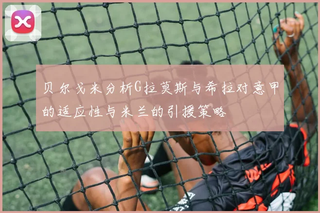 贝尔戈米分析G拉莫斯与希拉对意甲的适应性与米兰的引援策略
