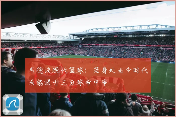 韦德谈现代篮球：若身处当今时代或能提升三分球命中率