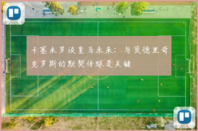 卡塞米罗谈皇马未来：与莫德里奇克罗斯的默契传球是关键